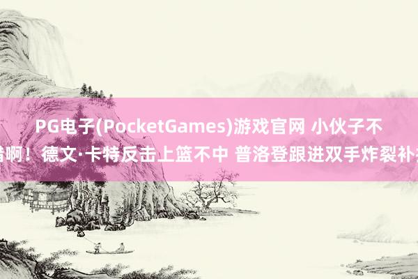PG电子(PocketGames)游戏官网 小伙子不错啊！德文·卡特反击上篮不中 普洛登跟进双手炸裂补扣