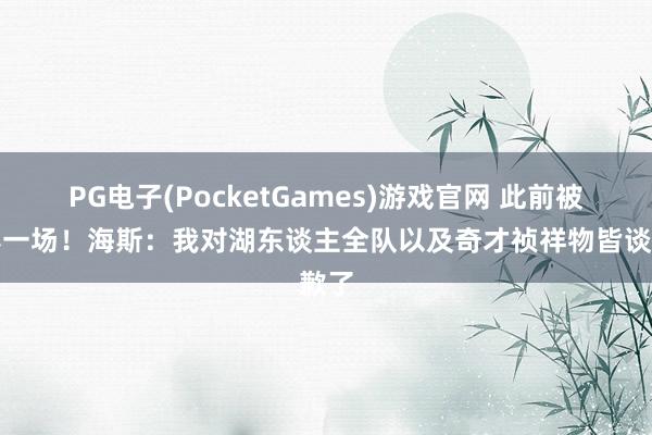 PG电子(PocketGames)游戏官网 此前被禁赛一场！海斯：我对湖东谈主全队以及奇才祯祥物皆谈歉了