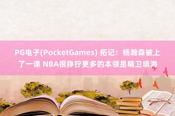 PG电子(PocketGames) 拓记：杨瀚森被上了一课 NBA很狰狞更多的本领是精卫填海