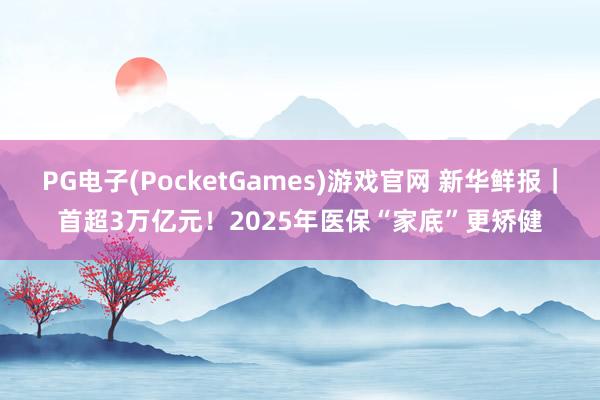 PG电子(PocketGames)游戏官网 新华鲜报｜首超3万亿元！2025年医保“家底”更矫健