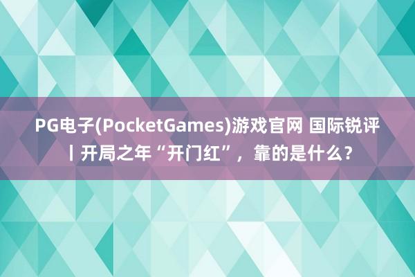 PG电子(PocketGames)游戏官网 国际锐评丨开局之年“开门红”，靠的是什么？