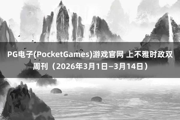 PG电子(PocketGames)游戏官网 上不雅时政双周刊（2026年3月1日—3月14日）