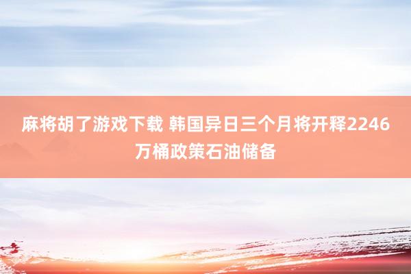 麻将胡了游戏下载 韩国异日三个月将开释2246万桶政策石油储备