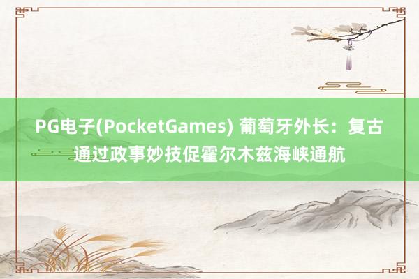 PG电子(PocketGames) 葡萄牙外长：复古通过政事妙技促霍尔木兹海峡通航