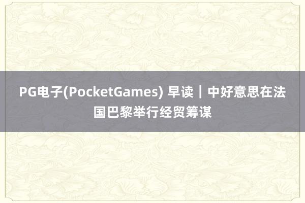 PG电子(PocketGames) 早读｜中好意思在法国巴黎举行经贸筹谋