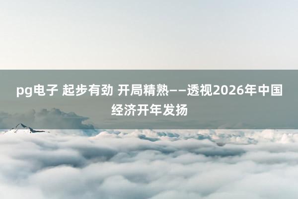 pg电子 起步有劲 开局精熟——透视2026年中国经济开年发扬
