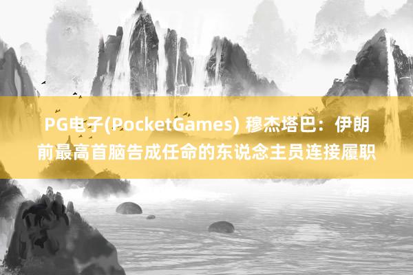 PG电子(PocketGames) 穆杰塔巴：伊朗前最高首脑告成任命的东说念主员连接履职