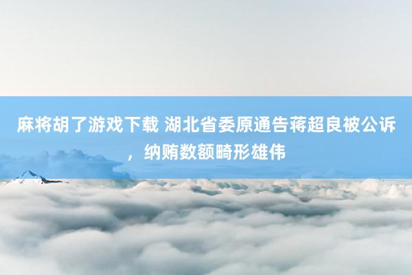 麻将胡了游戏下载 湖北省委原通告蒋超良被公诉，纳贿数额畸形雄伟