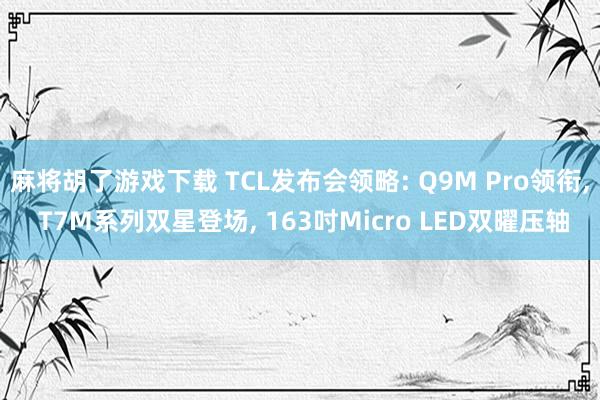 麻将胡了游戏下载 TCL发布会领略: Q9M Pro领衔， T7M系列双星登场， 163吋Micro LED双曜压轴