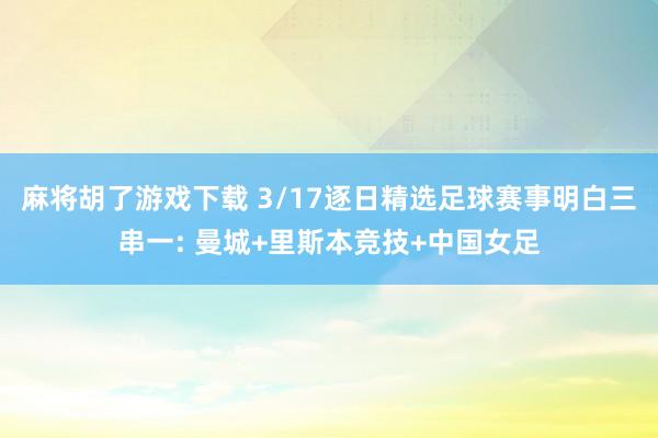 麻将胡了游戏下载 3/17逐日精选足球赛事明白三串一: 曼城+里斯本竞技+中国女足