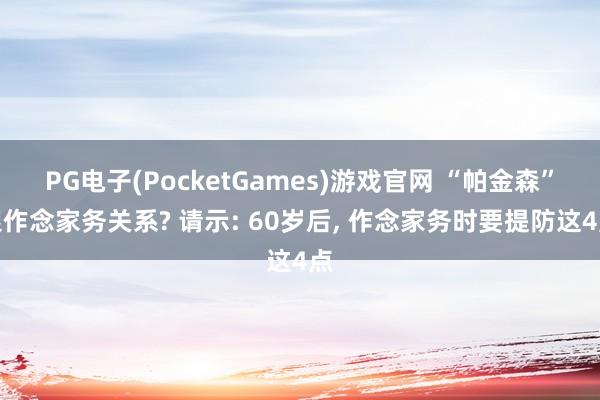 PG电子(PocketGames)游戏官网 “帕金森”跟作念家务关系? 请示: 60岁后， 作念家务时要提防这4点