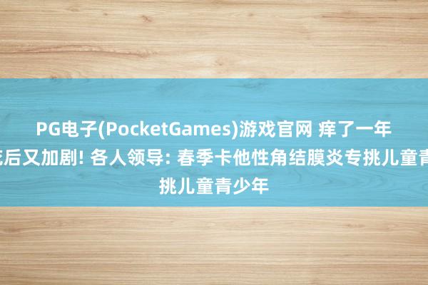 PG电子(PocketGames)游戏官网 痒了一年， 赏花后又加剧! 各人领导: 春季卡他性角结膜炎专挑儿童青少年