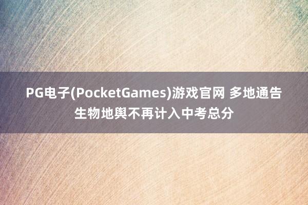 PG电子(PocketGames)游戏官网 多地通告生物地舆不再计入中考总分