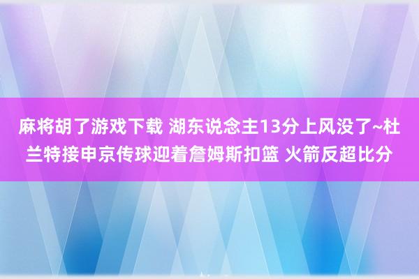 麻将胡了游戏下载 湖东说念主13分上风没了~杜兰特接申京传球迎着詹姆斯扣篮 火箭反超比分