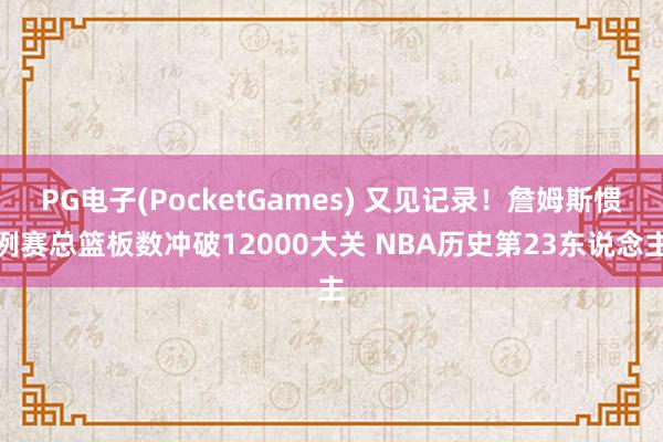 PG电子(PocketGames) 又见记录！詹姆斯惯例赛总篮板数冲破12000大关 NBA历史第23东说念主