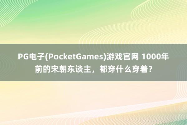 PG电子(PocketGames)游戏官网 1000年前的宋朝东谈主，都穿什么穿着？
