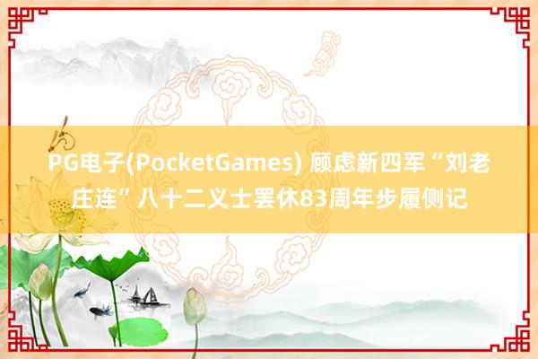 PG电子(PocketGames) 顾虑新四军“刘老庄连”八十二义士罢休83周年步履侧记