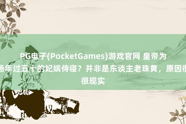 PG电子(PocketGames)游戏官网 皇帝为何收场年过五十的妃嫔侍寝？并非是东谈主老珠黄，原因很现实
