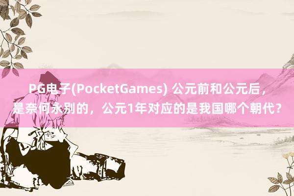PG电子(PocketGames) 公元前和公元后，是奈何永别的，公元1年对应的是我国哪个朝代？