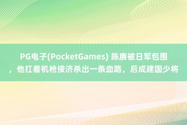PG电子(PocketGames) 陈赓被日军包围，他扛着机枪接济杀出一条血路，后成建国少将