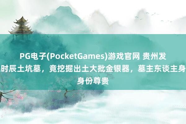 PG电子(PocketGames)游戏官网 贵州发现南宋时辰土坑墓，竟挖掘出土大批金银器，墓主东谈主身份尊贵