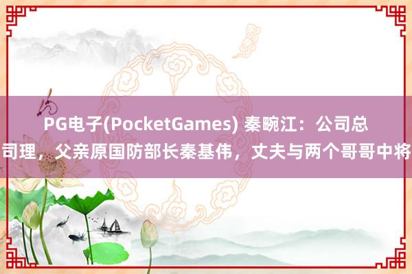 PG电子(PocketGames) 秦畹江：公司总司理，父亲原国防部长秦基伟，丈夫与两个哥哥中将