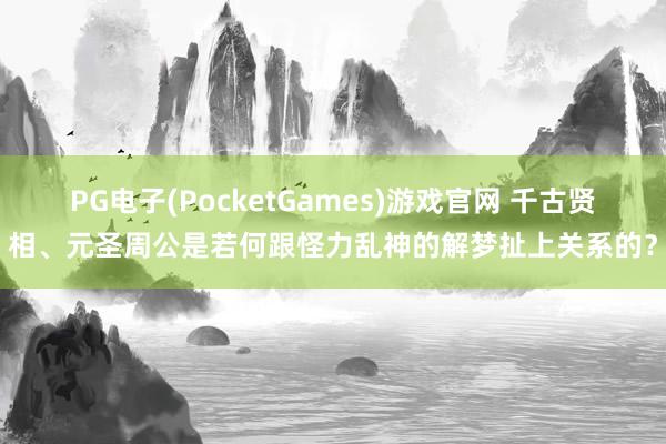 PG电子(PocketGames)游戏官网 千古贤相、元圣周公是若何跟怪力乱神的解梦扯上关系的？