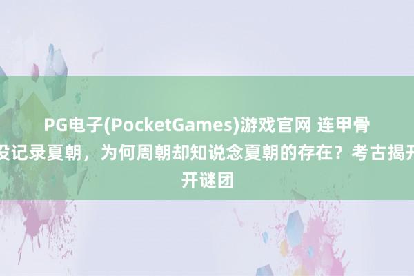 PG电子(PocketGames)游戏官网 连甲骨文都没记录夏朝，为何周朝却知说念夏朝的存在？考古揭开谜团