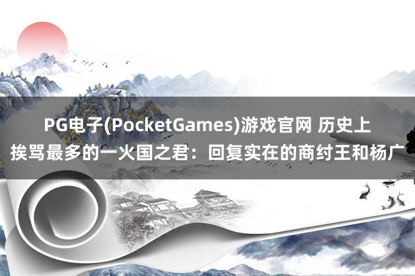 PG电子(PocketGames)游戏官网 历史上挨骂最多的一火国之君：回复实在的商纣王和杨广