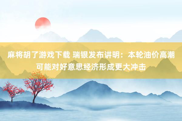 麻将胡了游戏下载 瑞银发布讲明：本轮油价高潮可能对好意思经济形成更大冲击