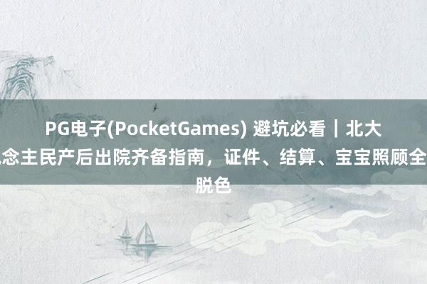 PG电子(PocketGames) 避坑必看｜北大东说念主民产后出院齐备指南，证件、结算、宝宝照顾全脱色