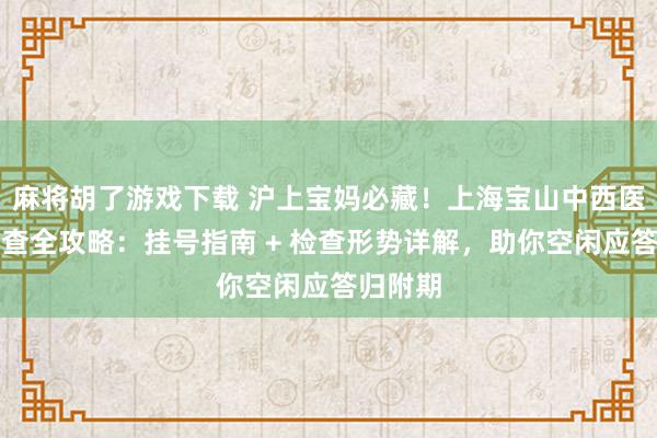 麻将胡了游戏下载 沪上宝妈必藏！上海宝山中西医产后复查全攻略：挂号指南 + 检查形势详解，助你空闲应答归附期