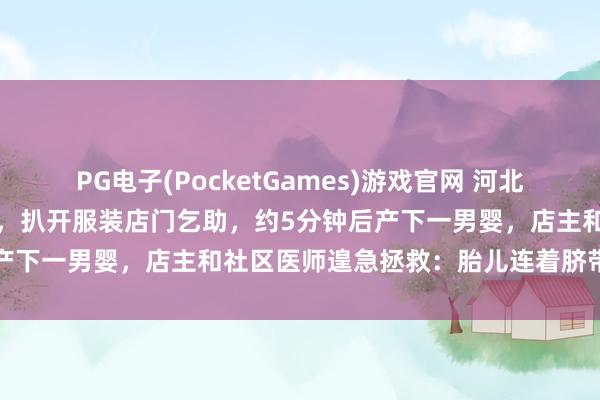 PG电子(PocketGames)游戏官网 河北承德街头一产妇一忽儿发作，扒开服装店门乞助，约5分钟后产下一男婴，店主和社区医师遑急拯救：胎儿连着脐带被送医