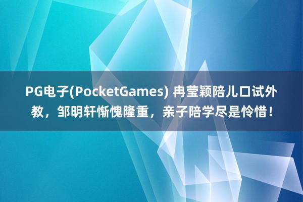 PG电子(PocketGames) 冉莹颖陪儿口试外教，邹明轩惭愧隆重，亲子陪学尽是怜惜！