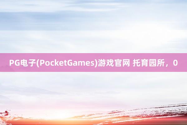 PG电子(PocketGames)游戏官网 托育园所，0