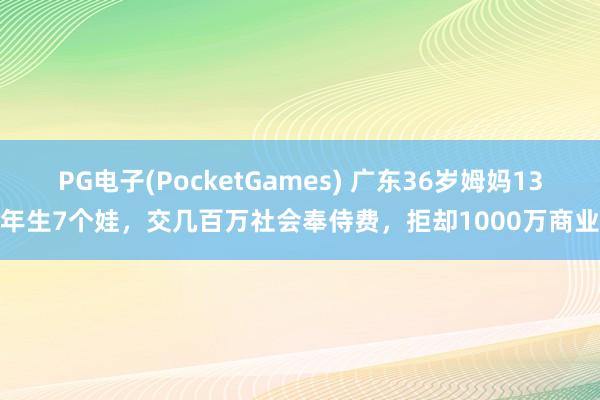 PG电子(PocketGames) 广东36岁姆妈13年生7个娃，交几百万社会奉侍费，拒却1000万商业