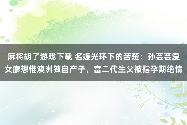 麻将胡了游戏下载 名媛光环下的苦楚：孙芸芸爱女廖想惟澳洲独自产子，富二代生父被指孕期绝情