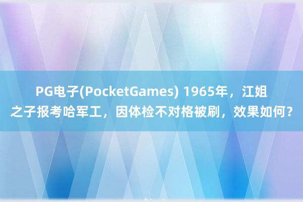 PG电子(PocketGames) 1965年，江姐之子报考哈军工，因体检不对格被刷，效果如何？