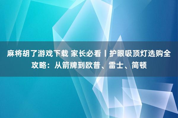 麻将胡了游戏下载 家长必看丨护眼吸顶灯选购全攻略：从箭牌到欧普、雷士、简顿