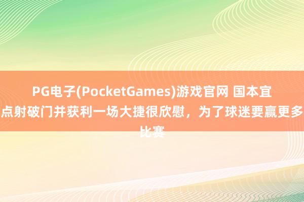 PG电子(PocketGames)游戏官网 国本宜裕：点射破门并获利一场大捷很欣慰，为了球迷要赢更多比赛
