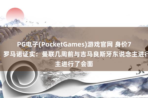 PG电子(PocketGames)游戏官网 身价7500万！罗马诺证实：曼联几周前与吉马良斯牙东说念主进行了会面
