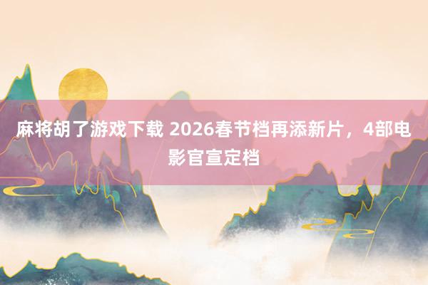 麻将胡了游戏下载 2026春节档再添新片，4部电影官宣定档