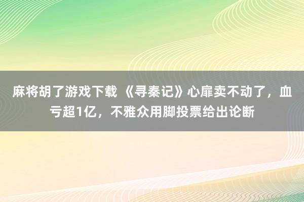 麻将胡了游戏下载 《寻秦记》心扉卖不动了，血亏超1亿，不雅众用脚投票给出论断