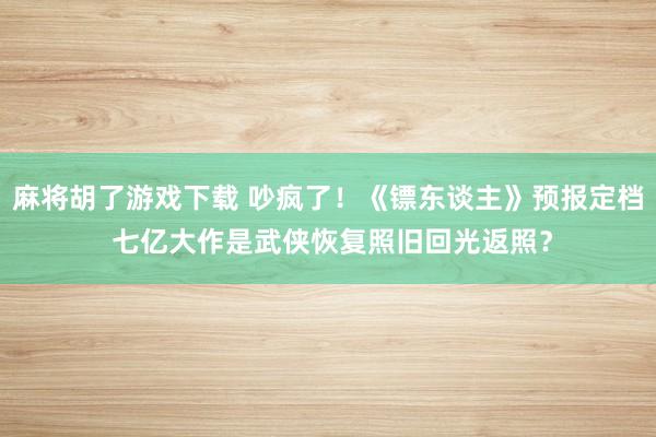 麻将胡了游戏下载 吵疯了！《镖东谈主》预报定档 七亿大作是武侠恢复照旧回光返照？