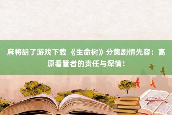 麻将胡了游戏下载 《生命树》分集剧情先容：高原看管者的责任与深情！