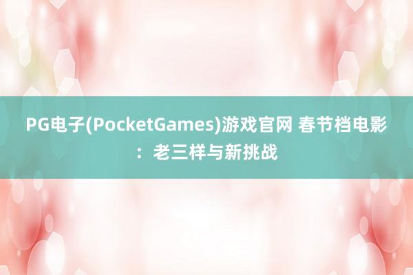 PG电子(PocketGames)游戏官网 春节档电影：老三样与新挑战