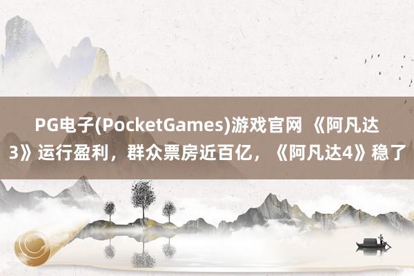 PG电子(PocketGames)游戏官网 《阿凡达3》运行盈利，群众票房近百亿，《阿凡达4》稳了