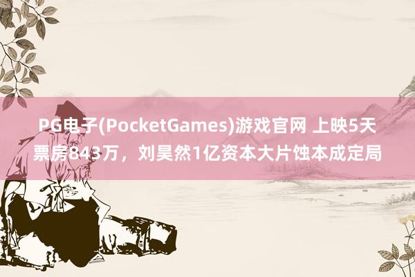 PG电子(PocketGames)游戏官网 上映5天票房843万，刘昊然1亿资本大片蚀本成定局