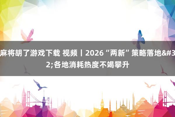 麻将胡了游戏下载 视频丨2026“两新”策略落地 各地消耗热度不竭攀升