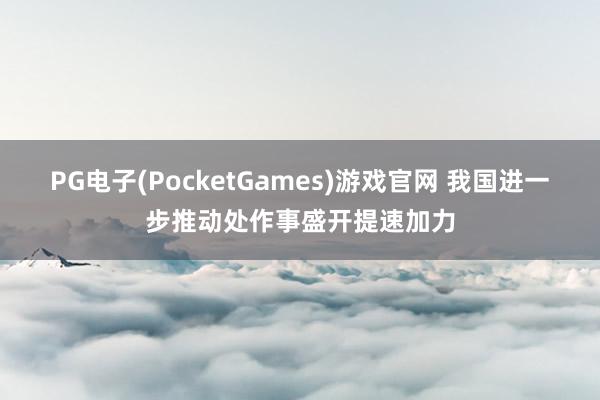 PG电子(PocketGames)游戏官网 我国进一步推动处作事盛开提速加力